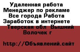 Удаленная работа - Менеджер по рекламе - Все города Работа » Заработок в интернете   . Тверская обл.,Вышний Волочек г.